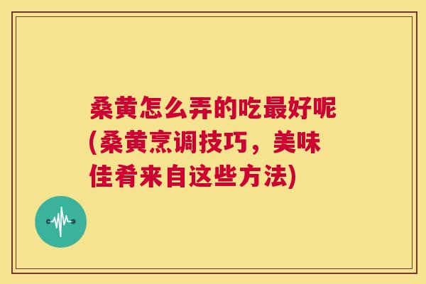 桑黄怎么弄的吃好呢(桑黄烹调技巧,美味佳肴来自这些方法) 桑黄怎么弄的吃好呢(桑黄烹调技巧,美味佳肴来自这些方法)