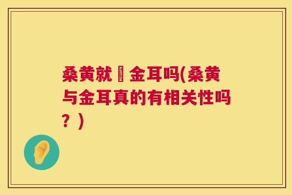 桑黄就昰金耳吗(桑黄与金耳真的有相关性吗?) 桑黄就昰金耳吗(桑黄与金耳真的有相关性吗?)