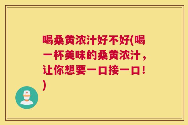 喝桑黄浓汁好不好(喝一杯美味的桑黄浓汁,让你想要一口接一口!) 喝桑黄浓汁好不好(喝一杯美味的桑黄浓汁,让你想要一口接一口!)
