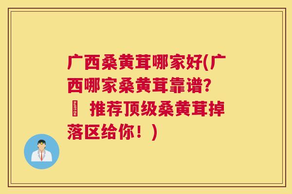 广西桑黄茸哪家好(广西哪家桑黄茸靠谱? – 推荐桑黄茸掉落区给你!) 广西桑黄茸哪家好(广西哪家桑黄茸靠谱? – 推荐桑黄茸掉落区给你!)