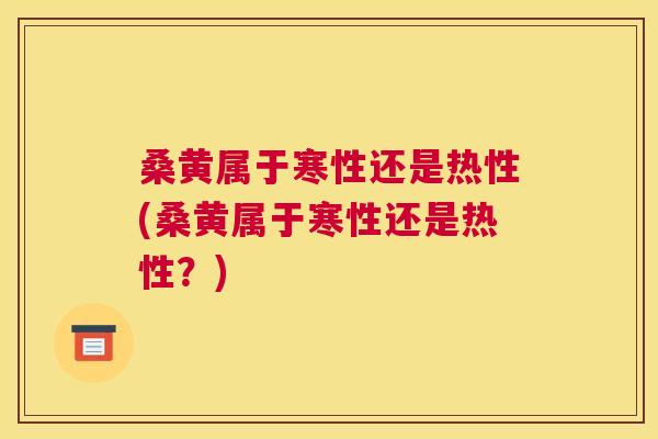 桑黄属于寒性还是热性(桑黄属于寒性还是热性?) 桑黄属于寒性还是热性(桑黄属于寒性还是热性?)