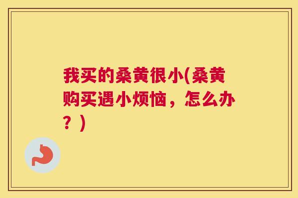 我买的桑黄很小(桑黄购买遇小烦恼,怎么办?) 我买的桑黄很小(桑黄购买遇小烦恼,怎么办?)