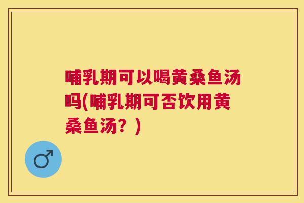 哺乳期可以喝黄桑鱼汤吗(哺乳期可否饮用黄桑鱼汤?) 哺乳期可以喝黄桑鱼汤吗(哺乳期可否饮用黄桑鱼汤?)