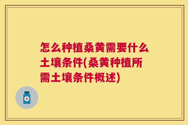 怎么种植桑黄需要什么土壤条件(桑黄种植所需土壤条件概述) 怎么种植桑黄需要什么土壤条件(桑黄种植所需土壤条件概述)