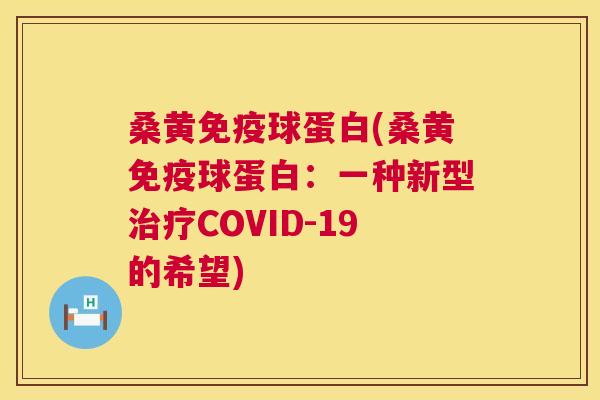 桑黄球蛋白(桑黄球蛋白:一种新型COVID-19的希望) 桑黄球蛋白(桑黄球蛋白:一种新型COVID-19的希望)