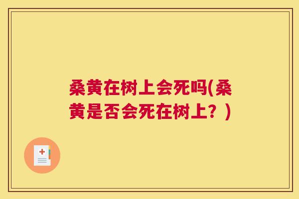 桑黄在树上会死吗(桑黄是否会死在树上?) 桑黄在树上会死吗(桑黄是否会死在树上?)
