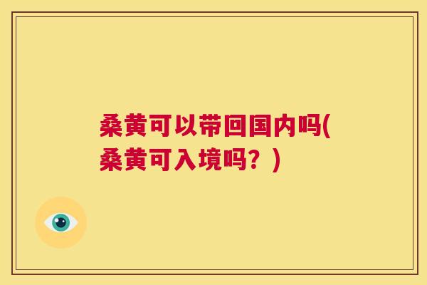 桑黄可以带回国内吗(桑黄可入境吗?) 桑黄可以带回国内吗(桑黄可入境吗?)