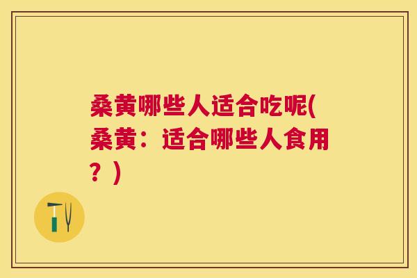 桑黄哪些人适合吃呢(桑黄:适合哪些人食用?) 桑黄哪些人适合吃呢(桑黄:适合哪些人食用?)