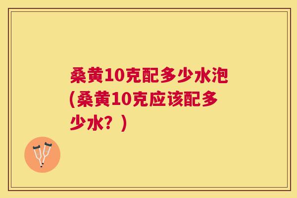 桑黄10克配多少水泡(桑黄10克应该配多少水?) 桑黄10克配多少水泡(桑黄10克应该配多少水?)