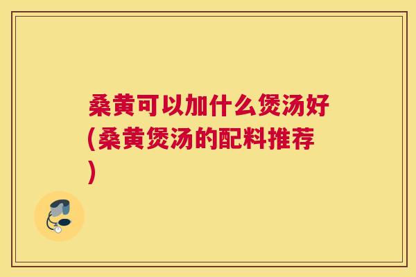 桑黄可以加什么煲汤好(桑黄煲汤的配料推荐) 桑黄可以加什么煲汤好(桑黄煲汤的配料推荐)