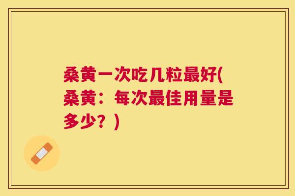 桑黄一次吃几粒好(桑黄:每次佳用量是多少?) 桑黄一次吃几粒好(桑黄:每次佳用量是多少?)