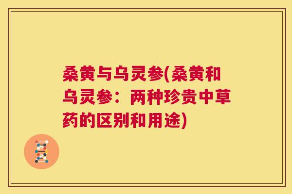 桑黄与乌灵参(桑黄和乌灵参:两种珍贵中草药的区别和用途) 桑黄与乌灵参(桑黄和乌灵参:两种珍贵中草药的区别和用途)