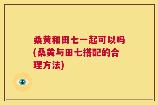 桑黄和田七一起可以吗(桑黄与田七搭配的合理方法) 桑黄和田七一起可以吗(桑黄与田七搭配的合理方法)