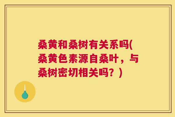 桑黄和桑树有关系吗(桑黄色素源自桑叶,与桑树密切相关吗?) 桑黄和桑树有关系吗(桑黄色素源自桑叶,与桑树密切相关吗?)