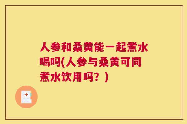 人参和桑黄能一起煮水喝吗(人参与桑黄可同煮水饮用吗?) 人参和桑黄能一起煮水喝吗(人参与桑黄可同煮水饮用吗?)