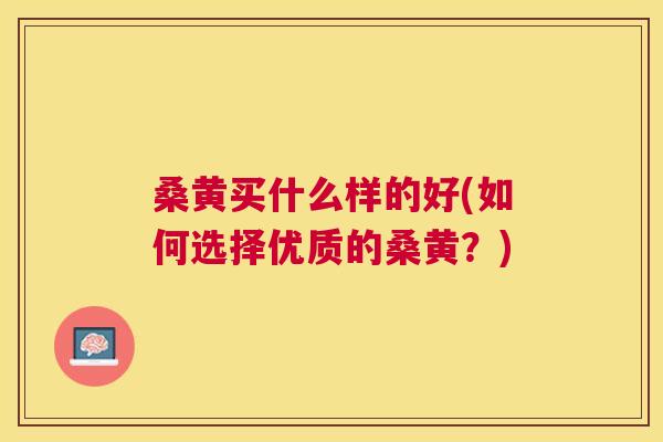桑黄买什么样的好(如何选择优质的桑黄?) 桑黄买什么样的好(如何选择优质的桑黄?)