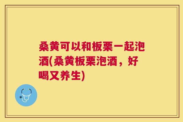 桑黄可以和板栗一起泡酒(桑黄板栗泡酒,好喝又养生) 桑黄可以和板栗一起泡酒(桑黄板栗泡酒,好喝又养生)