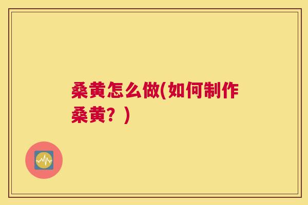 桑黄怎么做(如何制作桑黄?) 桑黄怎么做(如何制作桑黄?)