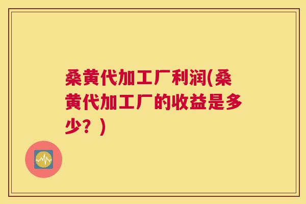 桑黄代加工厂利润(桑黄代加工厂的收益是多少?) 桑黄代加工厂利润(桑黄代加工厂的收益是多少?)