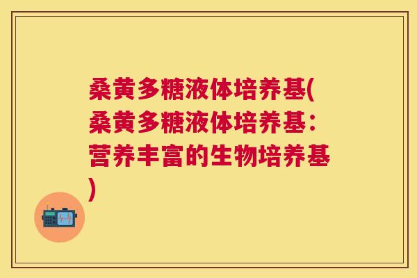 桑黄多糖液体培养基(桑黄多糖液体培养基:营养丰富的生物培养基) 桑黄多糖液体培养基(桑黄多糖液体培养基:营养丰富的生物培养基)