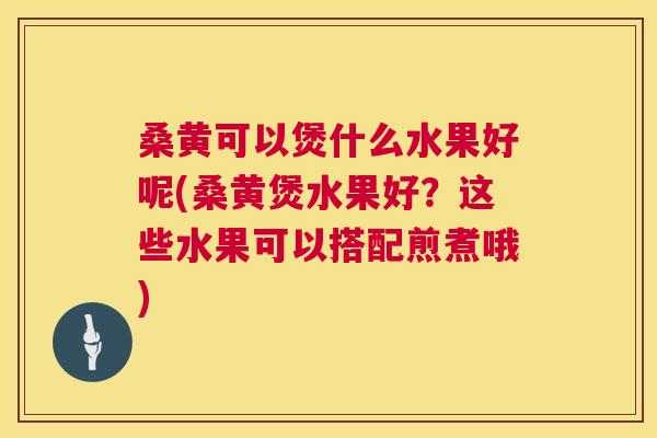 桑黄可以煲什么水果好呢(桑黄煲水果好?这些水果可以搭配煎煮哦) 桑黄可以煲什么水果好呢(桑黄煲水果好?这些水果可以搭配煎煮哦)