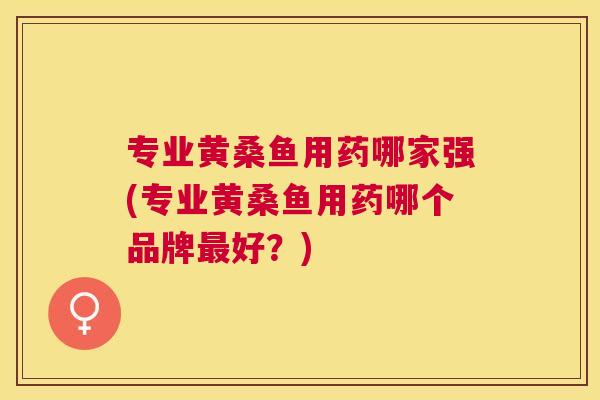 专业黄桑鱼用药哪家强(专业黄桑鱼用药哪个品牌好?) 专业黄桑鱼用药哪家强(专业黄桑鱼用药哪个品牌好?)