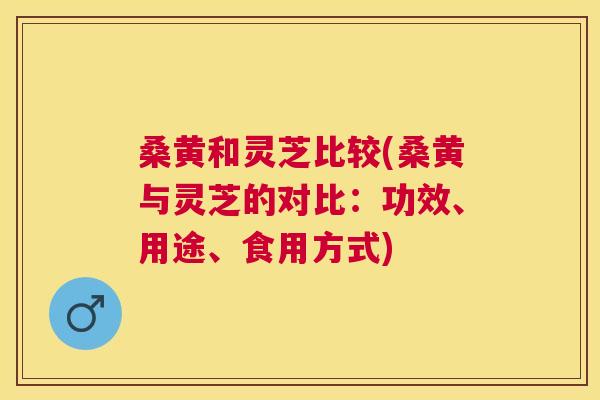 桑黄和灵芝比较(桑黄与灵芝的对比:功效、用途、食用方式) 桑黄和灵芝比较(桑黄与灵芝的对比:功效、用途、食用方式)