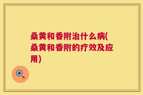 桑黄和香附什么(桑黄和香附的疗效及应用) 桑黄和香附什么(桑黄和香附的疗效及应用)