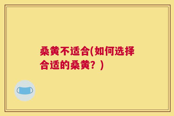 桑黄不适合(如何选择合适的桑黄?) 桑黄不适合(如何选择合适的桑黄?)