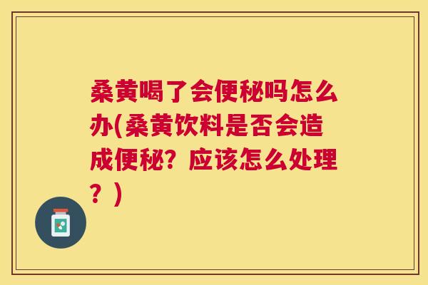 桑黄喝了会吗怎么办(桑黄饮料是否会造成？应该怎么处理？)