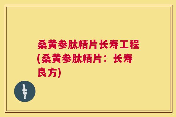 桑黄参肽精片长寿工程(桑黄参肽精片:长寿良方) 桑黄参肽精片长寿工程(桑黄参肽精片:长寿良方)