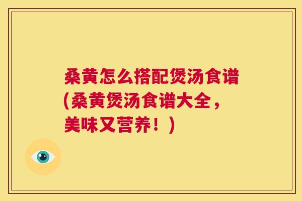 桑黄怎么搭配煲汤食谱(桑黄煲汤食谱大全,美味又营养!) 桑黄怎么搭配煲汤食谱(桑黄煲汤食谱大全,美味又营养!)
