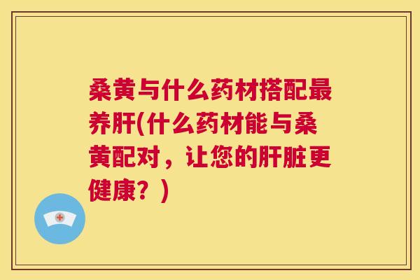 桑黄与什么药材搭配养(什么药材能与桑黄配对,让您的更健康?) 桑黄与什么药材搭配养(什么药材能与桑黄配对,让您的更健康?)