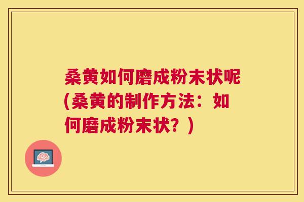 桑黄如何磨成粉末状呢(桑黄的制作方法:如何磨成粉末状?) 桑黄如何磨成粉末状呢(桑黄的制作方法:如何磨成粉末状?)