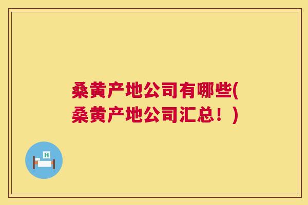 桑黄产地公司有哪些(桑黄产地公司汇总!) 桑黄产地公司有哪些(桑黄产地公司汇总!)