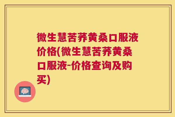 微生慧苦荞黄桑口服液价格(微生慧苦荞黄桑口服液-价格查询及购买) 微生慧苦荞黄桑口服液价格(微生慧苦荞黄桑口服液-价格查询及购买)