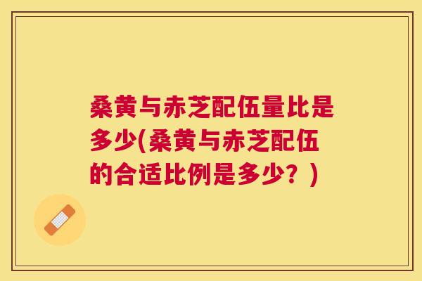 桑黄与赤芝配伍量比是多少(桑黄与赤芝配伍的合适比例是多少?) 桑黄与赤芝配伍量比是多少(桑黄与赤芝配伍的合适比例是多少?)