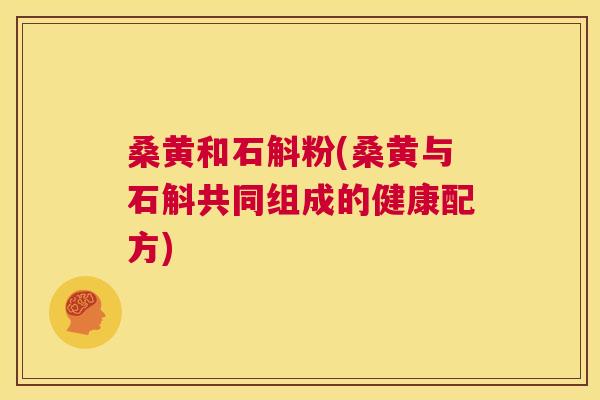 桑黄和石斛粉(桑黄与石斛共同组成的健康配方) 桑黄和石斛粉(桑黄与石斛共同组成的健康配方)