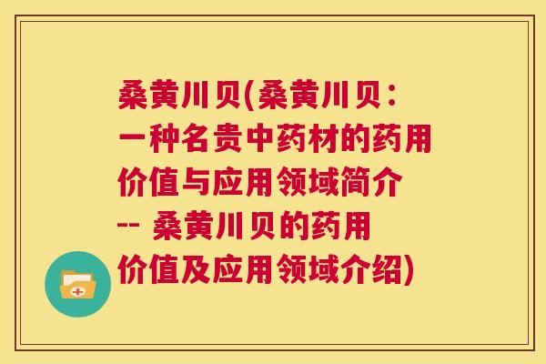 桑黄川贝(桑黄川贝:一种名贵材的药用价值与应用领域简介 -- 桑黄川贝的药用价值及应用领域介绍) 桑黄川贝(桑黄川贝:一种名贵材的药用价值与应用领域简介 -- 桑黄川贝的药用价值及应用领域介绍)