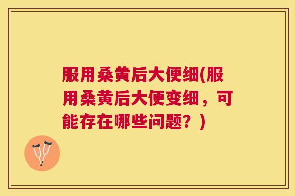 服用桑黄后大便细(服用桑黄后大便变细,可能存在哪些问题?) 服用桑黄后大便细(服用桑黄后大便变细,可能存在哪些问题?)