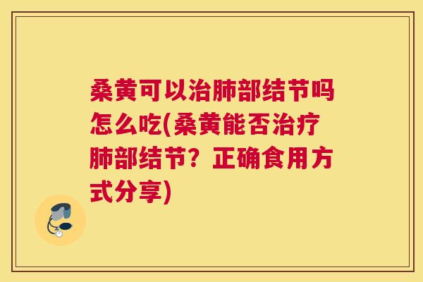 桑黄可以部结节吗怎么吃(桑黄能否部结节?正确食用方式分享) 桑黄可以部结节吗怎么吃(桑黄能否部结节?正确食用方式分享)