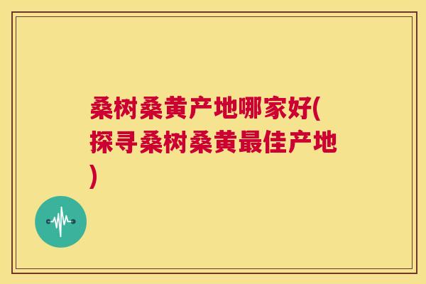 桑树桑黄产地哪家好(探寻桑树桑黄佳产地) 桑树桑黄产地哪家好(探寻桑树桑黄佳产地)