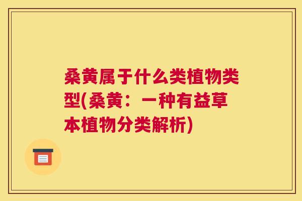 桑黄属于什么类植物类型(桑黄:一种有益草本植物分类解析) 桑黄属于什么类植物类型(桑黄:一种有益草本植物分类解析)
