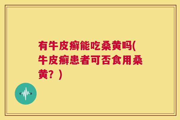 有牛皮癣能吃桑黄吗(牛皮癣患者可否食用桑黄?) 有牛皮癣能吃桑黄吗(牛皮癣患者可否食用桑黄?)