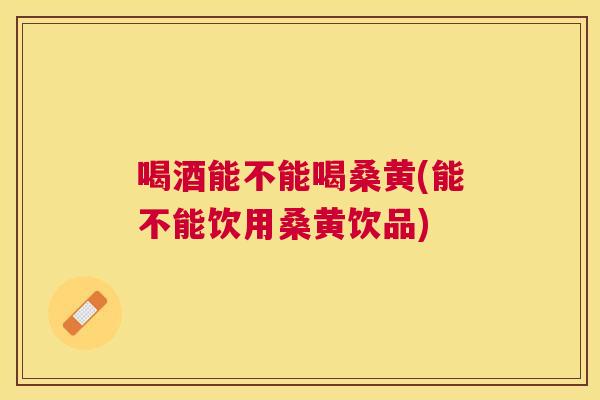 喝酒能不能喝桑黄(能不能饮用桑黄饮品) 喝酒能不能喝桑黄(能不能饮用桑黄饮品)