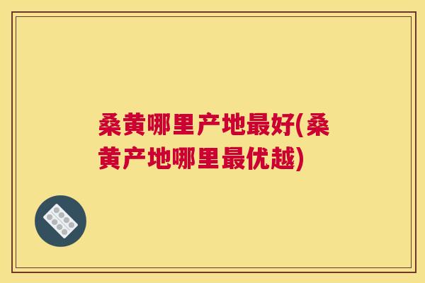 桑黄哪里产地好(桑黄产地哪里优越) 桑黄哪里产地好(桑黄产地哪里优越)
