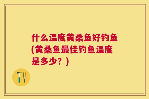 什么温度黄桑鱼好钓鱼(黄桑鱼佳钓鱼温度是多少?) 什么温度黄桑鱼好钓鱼(黄桑鱼佳钓鱼温度是多少?)