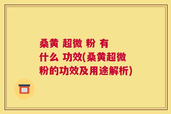 桑黄 超微 粉 有 什么 功效(桑黄超微粉的功效及用途解析) 桑黄 超微 粉 有 什么 功效(桑黄超微粉的功效及用途解析)