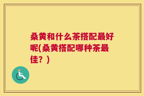 桑黄和什么茶搭配好呢(桑黄搭配哪种茶佳?) 桑黄和什么茶搭配好呢(桑黄搭配哪种茶佳?)