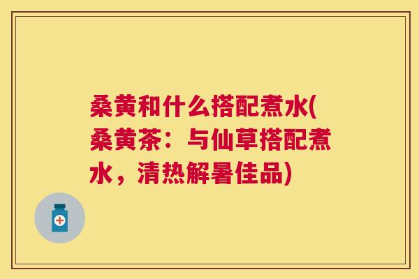 桑黄和什么搭配煮水(桑黄茶:与仙草搭配煮水,清热解暑佳品) 桑黄和什么搭配煮水(桑黄茶:与仙草搭配煮水,清热解暑佳品)